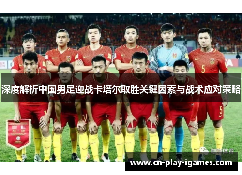 深度解析中国男足迎战卡塔尔取胜关键因素与战术应对策略