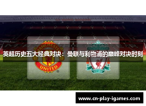 英超历史五大经典对决：曼联与利物浦的巅峰对决时刻