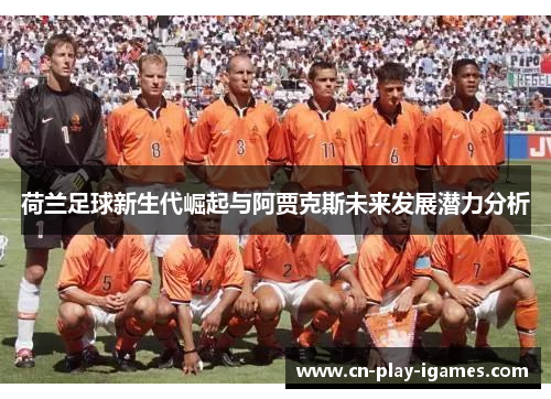 荷兰足球新生代崛起与阿贾克斯未来发展潜力分析