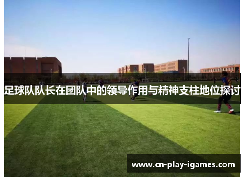 足球队队长在团队中的领导作用与精神支柱地位探讨