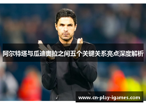 阿尔特塔与瓜迪奥拉之间五个关键关系亮点深度解析 阿尔特塔与瓜迪奥拉之间五个关键关系亮点深度解析