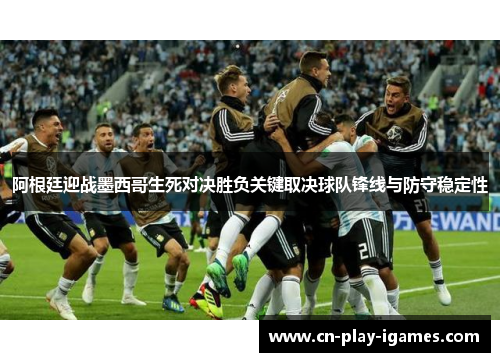 阿根廷迎战墨西哥生死对决胜负关键取决球队锋线与防守稳定性