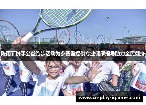 陈雨菲携手公益跑步活动为参赛者提供专业健康指导助力全民健身