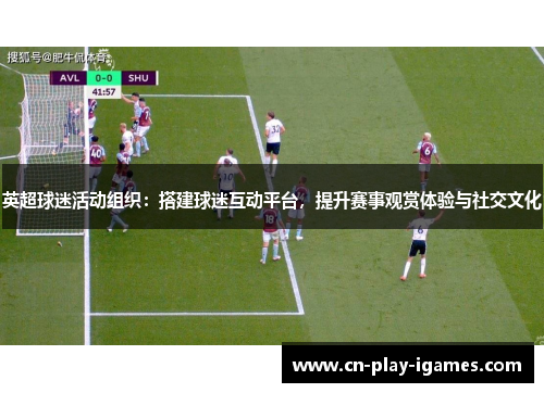 英超球迷活动组织：搭建球迷互动平台，提升赛事观赏体验与社交文化