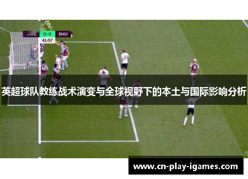 英超球队教练战术演变与全球视野下的本土与国际影响分析