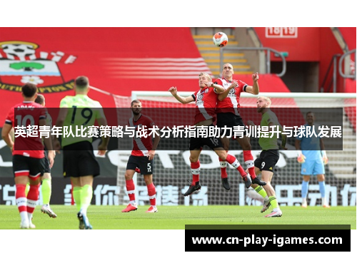 英超青年队比赛策略与战术分析指南助力青训提升与球队发展