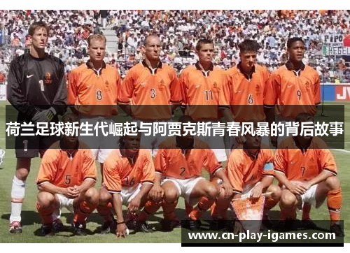 荷兰足球新生代崛起与阿贾克斯青春风暴的背后故事 荷兰足球新生代崛起与阿贾克斯青春风暴的背后故事
