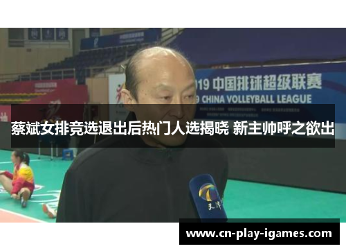 蔡斌女排竞选退出后热门人选揭晓 新主帅呼之欲出