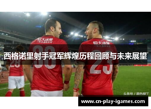 西格诺里射手冠军辉煌历程回顾与未来展望 西格诺里射手冠军辉煌历程回顾与未来展望