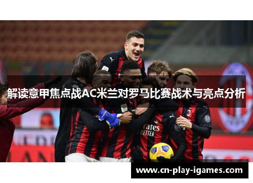 解读意甲焦点战AC米兰对罗马比赛战术与亮点分析 解读意甲焦点战AC米兰对罗马比赛战术与亮点分析