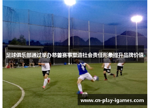 足球俱乐部通过举办慈善赛事塑造社会责任形象提升品牌价值 足球俱乐部通过举办慈善赛事塑造社会责任形象提升品牌价值