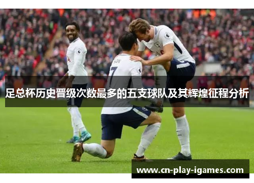 足总杯历史晋级次数最多的五支球队及其辉煌征程分析 足总杯历史晋级次数最多的五支球队及其辉煌征程分析