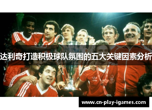 达利奇打造积极球队氛围的五大关键因素分析