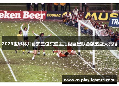 2026世界杯开幕式三位东道主顶级巨星联合献艺盛大亮相