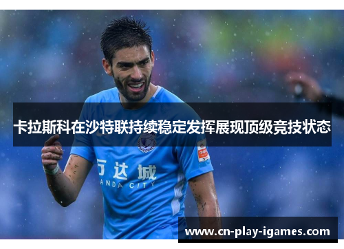 卡拉斯科在沙特联持续稳定发挥展现顶级竞技状态 卡拉斯科在沙特联持续稳定发挥展现顶级竞技状态