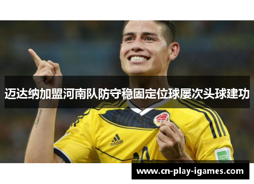 迈达纳加盟河南队防守稳固定位球屡次头球建功 迈达纳加盟河南队防守稳固定位球屡次头球建功