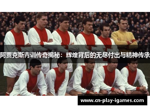 阿贾克斯青训传奇揭秘:辉煌背后的无尽付出与精神传承 阿贾克斯青训传奇揭秘:辉煌背后的无尽付出与精神传承
