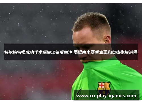 特尔施特根成功手术后复出备受关注 展望未来赛季表现和身体恢复进程