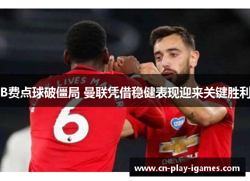 B费点球破僵局 曼联凭借稳健表现迎来关键胜利 B费点球破僵局 曼联凭借稳健表现迎来关键胜利