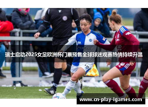 瑞士启动2025女足欧洲杯门票预售全球球迷观赛热情持续升温 瑞士启动2025女足欧洲杯门票预售全球球迷观赛热情持续升温